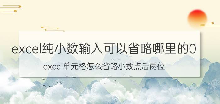 excel纯小数输入可以省略哪里的0 excel单元格怎么省略小数点后两位？